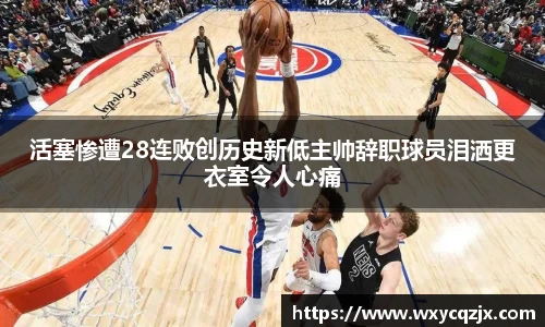 333体育活塞惨遭28连败创历史新低主帅辞职球员泪洒更衣室令人心痛